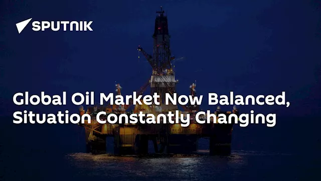 Global Oil Market Now Balanced, Situation Constantly Changing