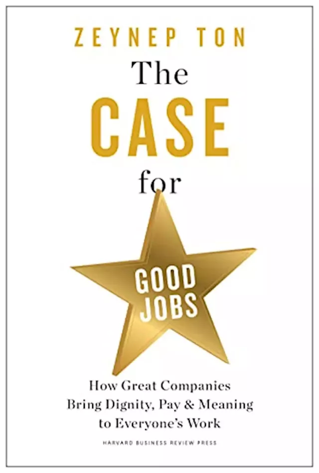 The Case for Good Jobs: How Great Companies Bring Dignity, Pay, and Meaning to Everyone’s Work by Zeynep Ton