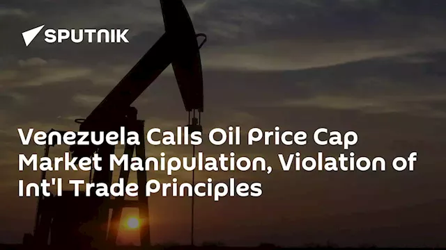 Venezuela Calls Oil Price Cap Market Manipulation, Violation of Int'l Trade Principles